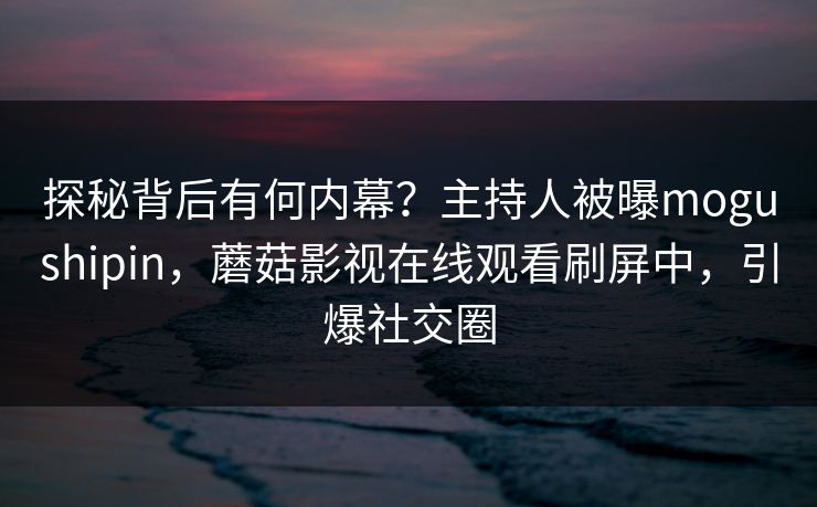 探秘背后有何内幕？主持人被曝mogushipin，蘑菇影视在线观看刷屏中，引爆社交圈