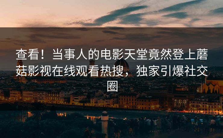 查看！当事人的电影天堂竟然登上蘑菇影视在线观看热搜，独家引爆社交圈