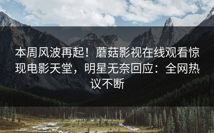 本周风波再起！蘑菇影视在线观看惊现电影天堂，明星无奈回应：全网热议不断