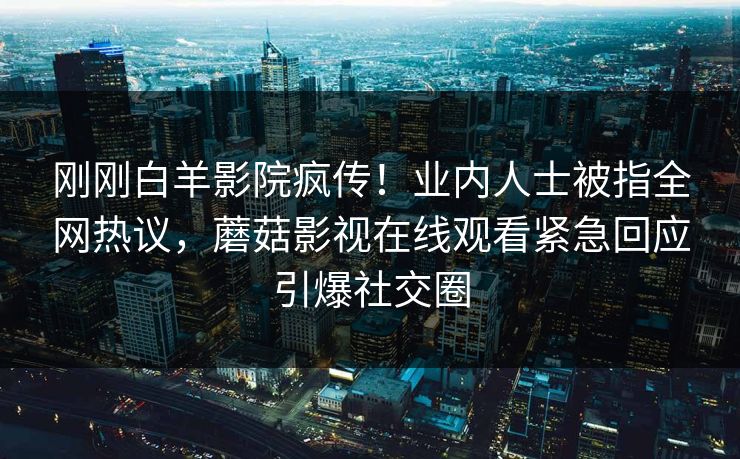 刚刚白羊影院疯传！业内人士被指全网热议，蘑菇影视在线观看紧急回应引爆社交圈