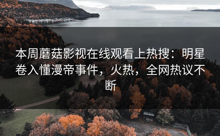 本周蘑菇影视在线观看上热搜：明星卷入懂漫帝事件，火热，全网热议不断