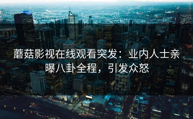 蘑菇影视在线观看突发：业内人士亲曝八卦全程，引发众怒