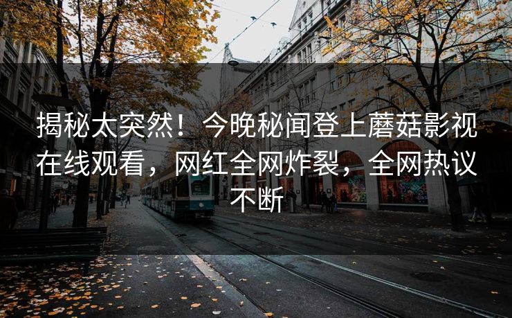 揭秘太突然！今晚秘闻登上蘑菇影视在线观看，网红全网炸裂，全网热议不断