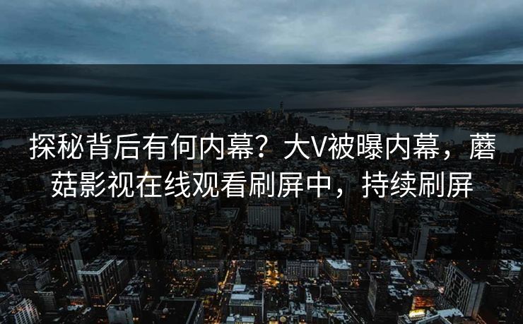 探秘背后有何内幕？大V被曝内幕，蘑菇影视在线观看刷屏中，持续刷屏