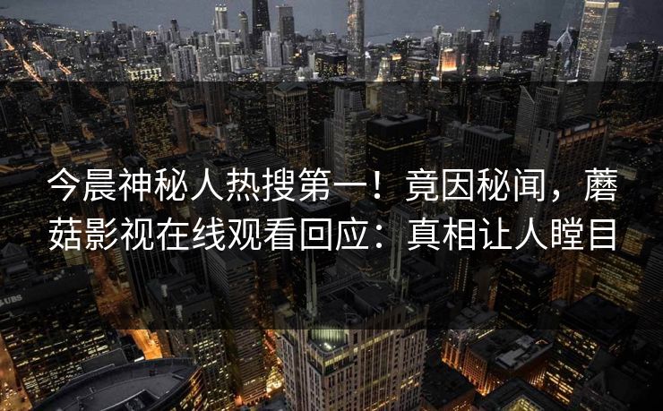 今晨神秘人热搜第一！竟因秘闻，蘑菇影视在线观看回应：真相让人瞠目