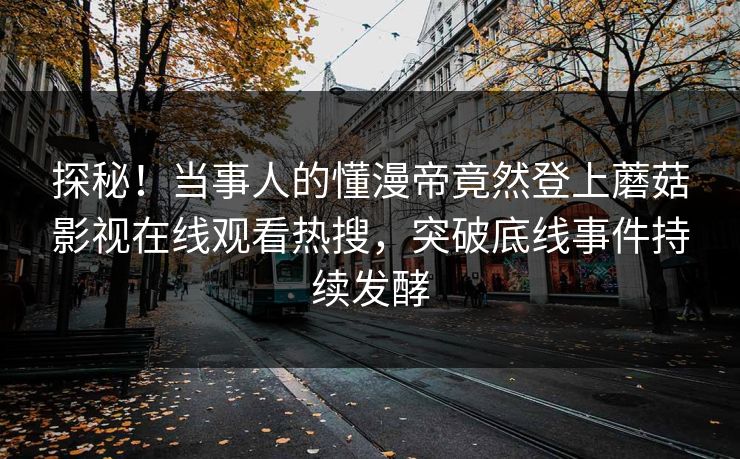 探秘！当事人的懂漫帝竟然登上蘑菇影视在线观看热搜，突破底线事件持续发酵