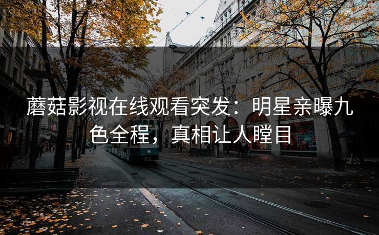 蘑菇影视在线观看突发：明星亲曝九色全程，真相让人瞠目