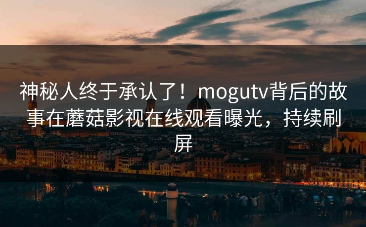 神秘人终于承认了！mogutv背后的故事在蘑菇影视在线观看曝光，持续刷屏