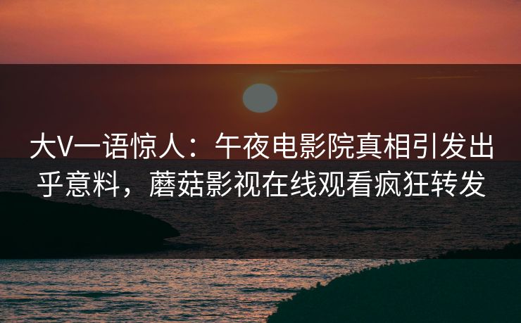 大V一语惊人：午夜电影院真相引发出乎意料，蘑菇影视在线观看疯狂转发