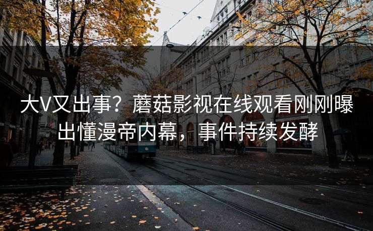大V又出事？蘑菇影视在线观看刚刚曝出懂漫帝内幕，事件持续发酵