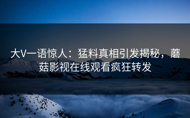 大V一语惊人：猛料真相引发揭秘，蘑菇影视在线观看疯狂转发