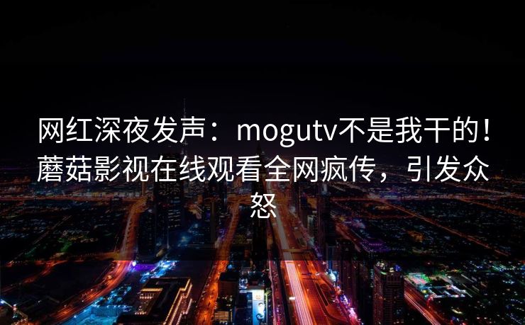 网红深夜发声：mogutv不是我干的！蘑菇影视在线观看全网疯传，引发众怒