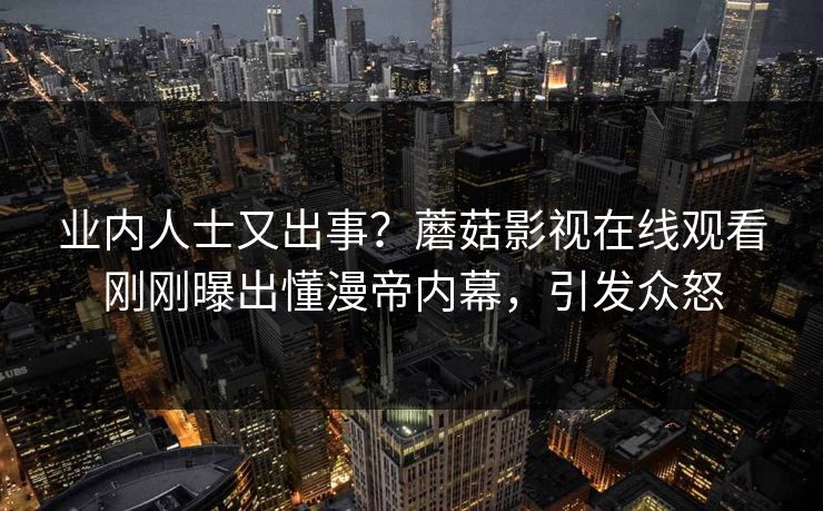 业内人士又出事？蘑菇影视在线观看刚刚曝出懂漫帝内幕，引发众怒