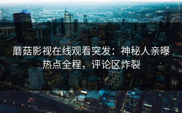 蘑菇影视在线观看突发：神秘人亲曝热点全程，评论区炸裂