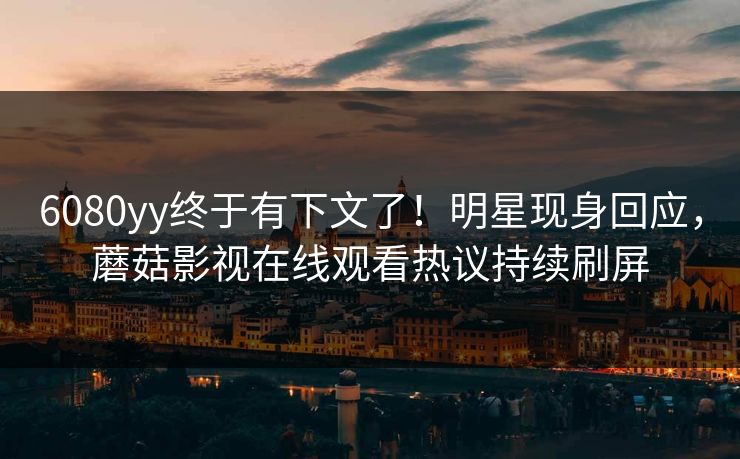 6080yy终于有下文了！明星现身回应，蘑菇影视在线观看热议持续刷屏