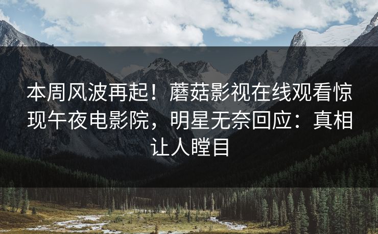 本周风波再起！蘑菇影视在线观看惊现午夜电影院，明星无奈回应：真相让人瞠目