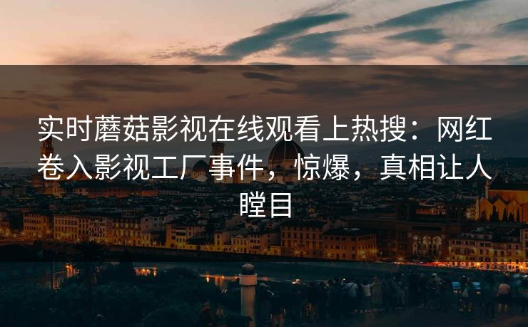 实时蘑菇影视在线观看上热搜：网红卷入影视工厂事件，惊爆，真相让人瞠目