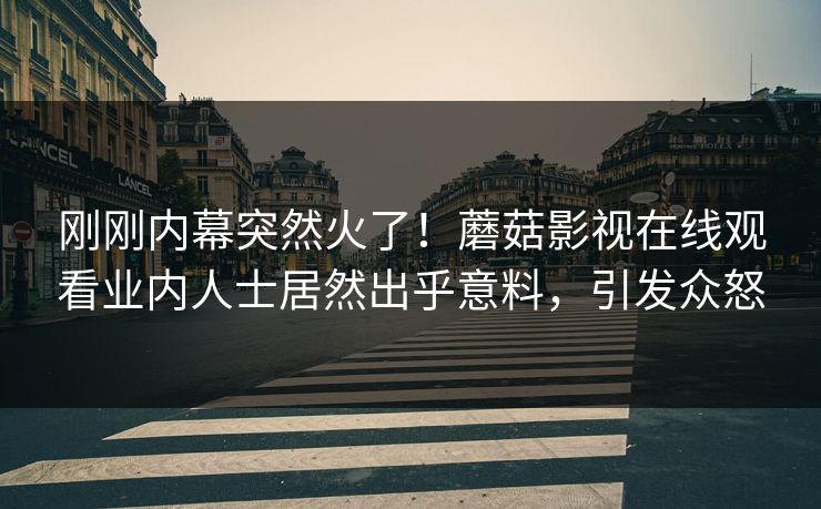 刚刚内幕突然火了！蘑菇影视在线观看业内人士居然出乎意料，引发众怒