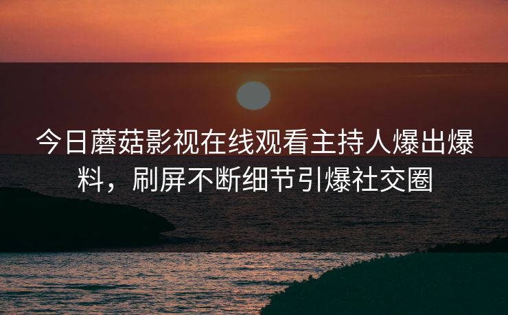今日蘑菇影视在线观看主持人爆出爆料，刷屏不断细节引爆社交圈