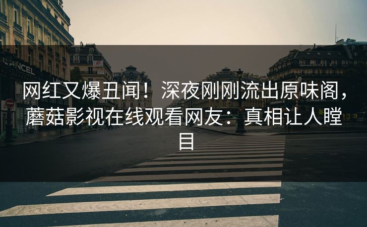 网红又爆丑闻！深夜刚刚流出原味阁，蘑菇影视在线观看网友：真相让人瞠目