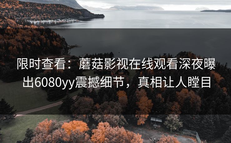 限时查看：蘑菇影视在线观看深夜曝出6080yy震撼细节，真相让人瞠目