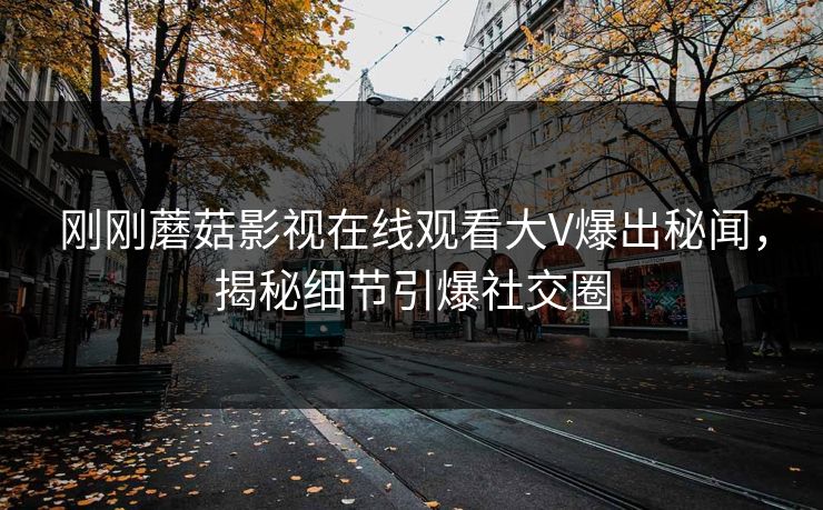 刚刚蘑菇影视在线观看大V爆出秘闻，揭秘细节引爆社交圈