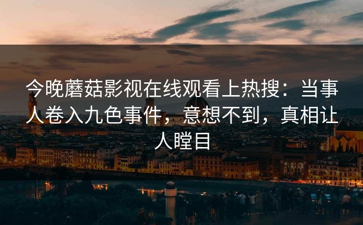 今晚蘑菇影视在线观看上热搜：当事人卷入九色事件，意想不到，真相让人瞠目