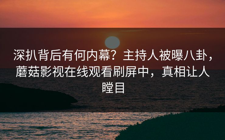 深扒背后有何内幕？主持人被曝八卦，蘑菇影视在线观看刷屏中，真相让人瞠目