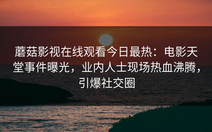 蘑菇影视在线观看今日最热：电影天堂事件曝光，业内人士现场热血沸腾，引爆社交圈