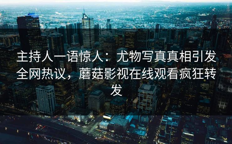 主持人一语惊人：尤物写真真相引发全网热议，蘑菇影视在线观看疯狂转发