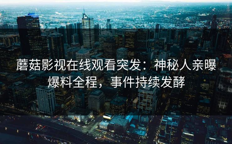 蘑菇影视在线观看突发：神秘人亲曝爆料全程，事件持续发酵