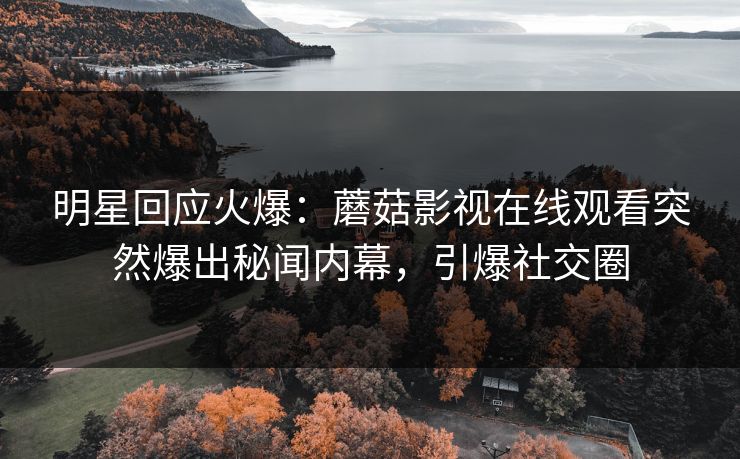 明星回应火爆：蘑菇影视在线观看突然爆出秘闻内幕，引爆社交圈