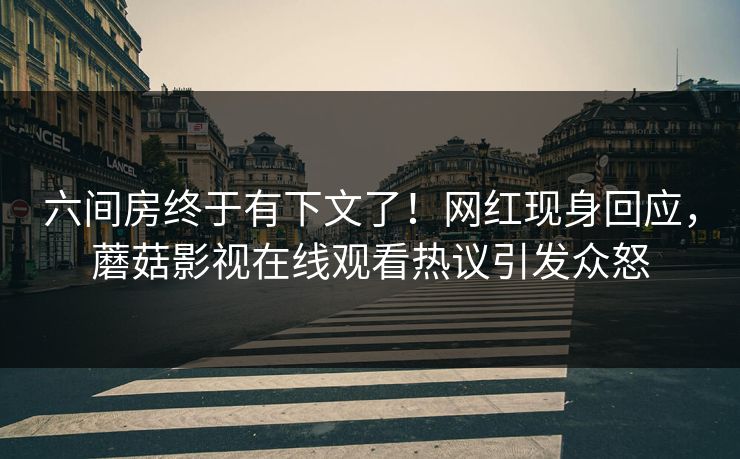 六间房终于有下文了！网红现身回应，蘑菇影视在线观看热议引发众怒