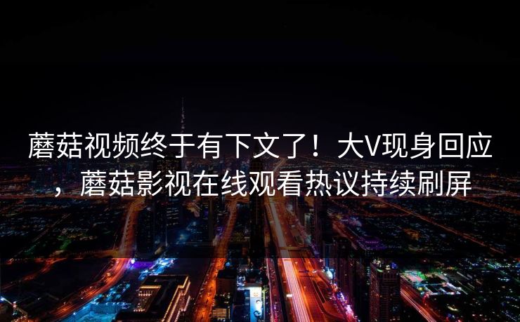 蘑菇视频终于有下文了！大V现身回应，蘑菇影视在线观看热议持续刷屏