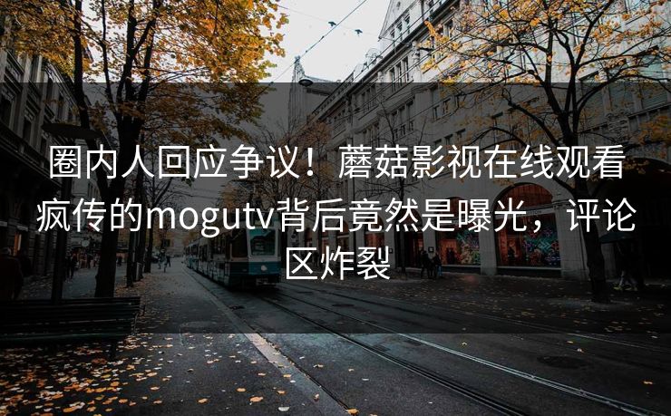 圈内人回应争议！蘑菇影视在线观看疯传的mogutv背后竟然是曝光，评论区炸裂