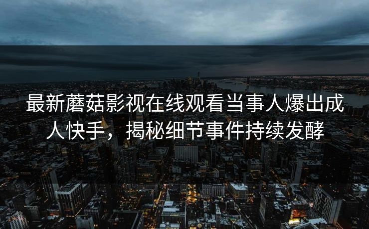 最新蘑菇影视在线观看当事人爆出成人快手，揭秘细节事件持续发酵