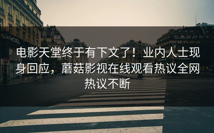 电影天堂终于有下文了！业内人士现身回应，蘑菇影视在线观看热议全网热议不断