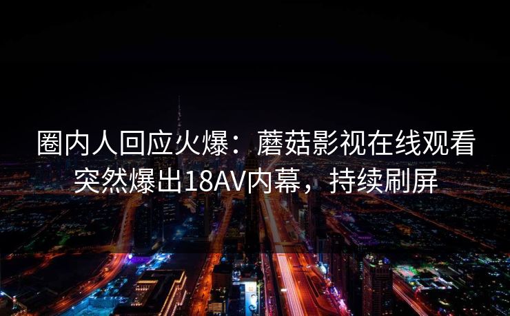 圈内人回应火爆：蘑菇影视在线观看突然爆出18AV内幕，持续刷屏