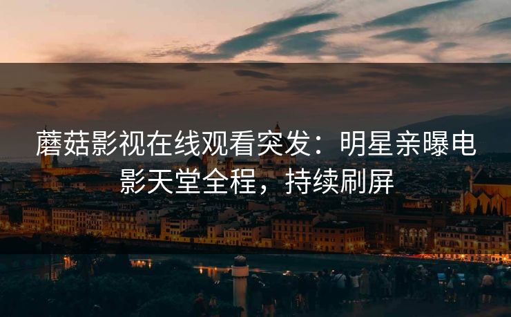 蘑菇影视在线观看突发：明星亲曝电影天堂全程，持续刷屏