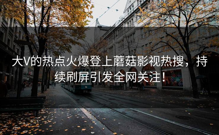大V的热点火爆登上蘑菇影视热搜，持续刷屏引发全网关注！