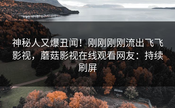 神秘人又爆丑闻！刚刚刚刚流出飞飞影视，蘑菇影视在线观看网友：持续刷屏