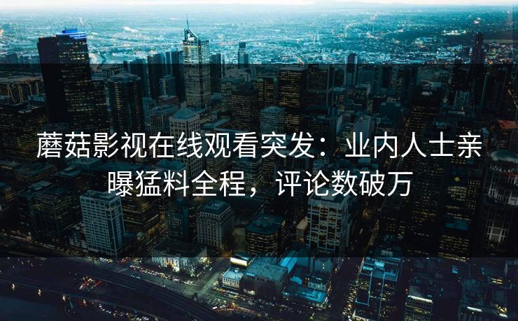 蘑菇影视在线观看突发：业内人士亲曝猛料全程，评论数破万