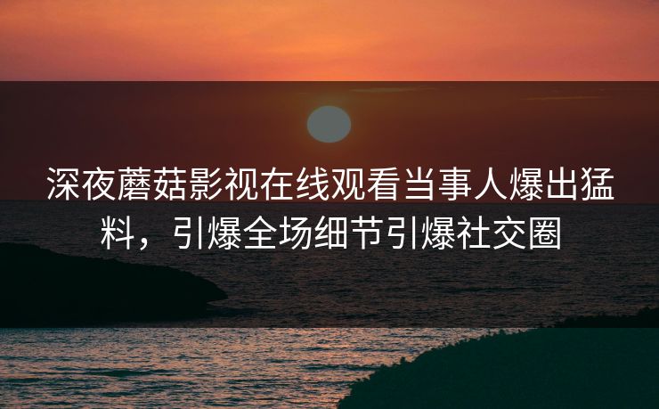 深夜蘑菇影视在线观看当事人爆出猛料，引爆全场细节引爆社交圈