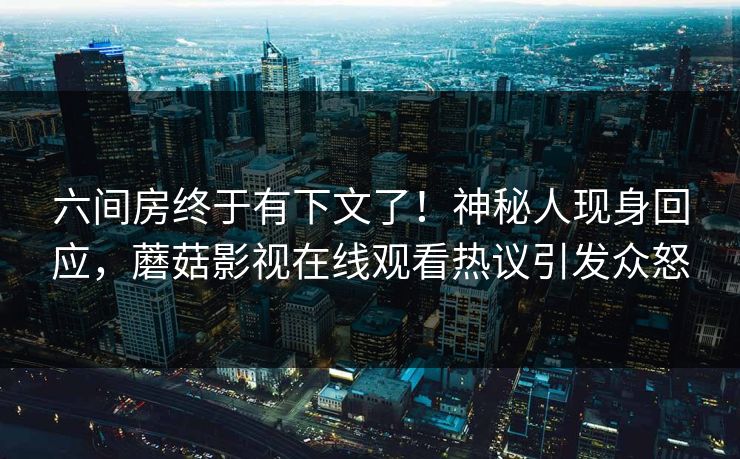 六间房终于有下文了！神秘人现身回应，蘑菇影视在线观看热议引发众怒