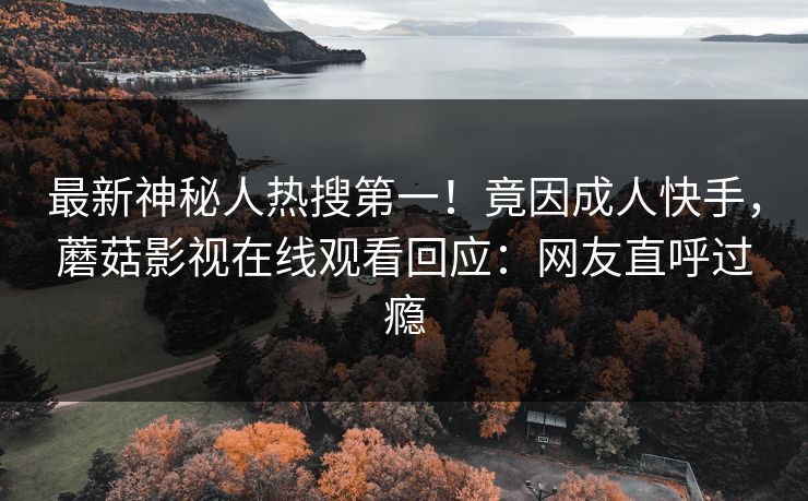 最新神秘人热搜第一！竟因成人快手，蘑菇影视在线观看回应：网友直呼过瘾