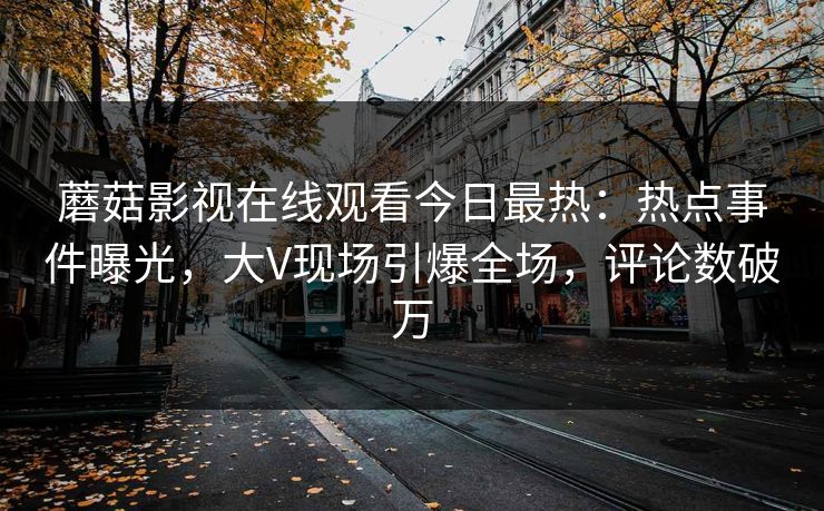 蘑菇影视在线观看今日最热：热点事件曝光，大V现场引爆全场，评论数破万