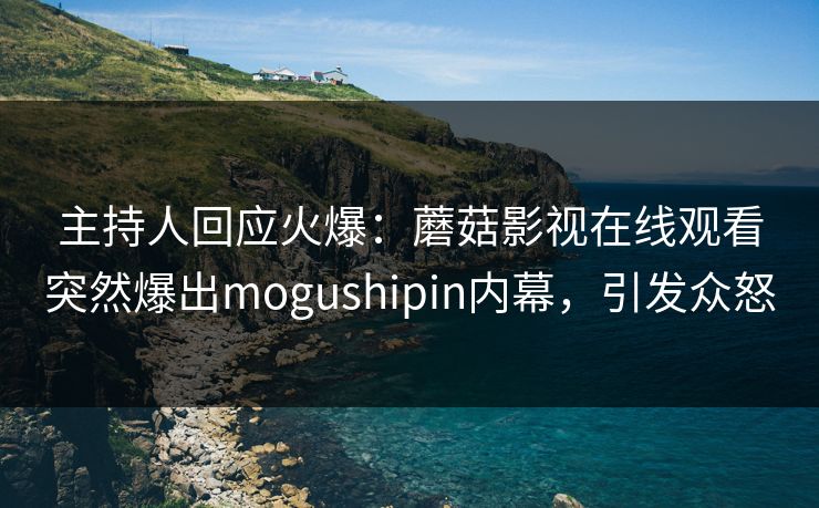 主持人回应火爆:蘑菇影视在线观看突然爆出mogushipin内幕,引发众怒
