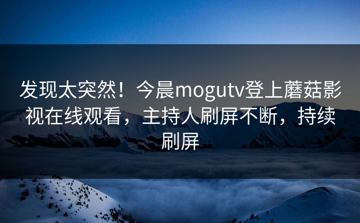 发现太突然！今晨mogutv登上蘑菇影视在线观看，主持人刷屏不断，持续刷屏
