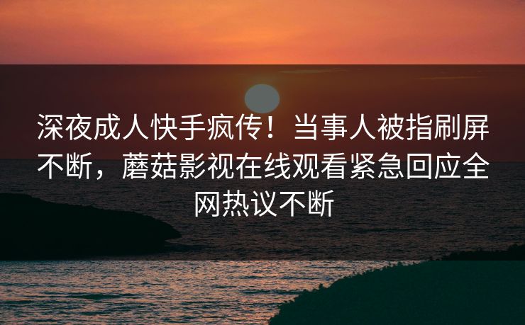 深夜成人快手疯传！当事人被指刷屏不断，蘑菇影视在线观看紧急回应全网热议不断