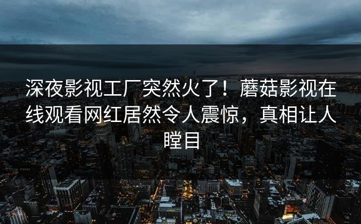 深夜影视工厂突然火了!蘑菇影视在线观看网红居然令人震惊,真相让人瞠目